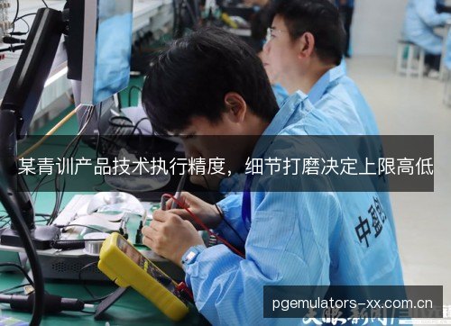 某青训产品技术执行精度,细节打磨决定上限高低 某青训产品技术执行精度,细节打磨决定上限高低
