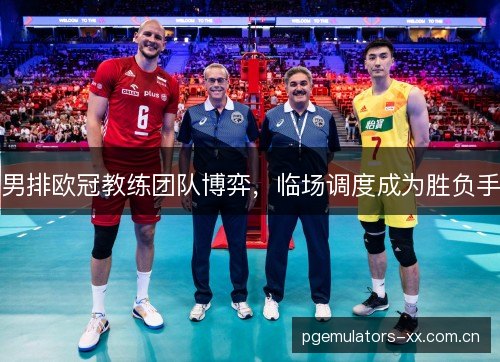 男排欧冠教练团队博弈,临场调度成为胜负手 男排欧冠教练团队博弈,临场调度成为胜负手