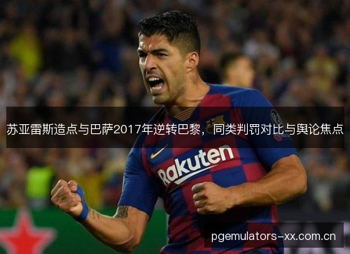苏亚雷斯造点与巴萨2017年逆转巴黎,同类判罚对比与舆论焦点 苏亚雷斯造点与巴萨2017年逆转巴黎,同类判罚对比与舆论焦点