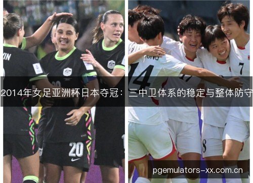 2014年女足亚洲杯日本夺冠：三中卫体系的稳定与整体防守